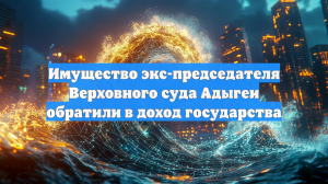Имущество экс-главы Верховного суда Адыгеи на ₽13 млрд обратили в доход страны