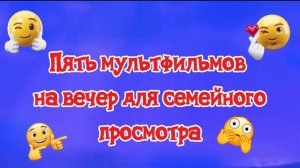 5 мультфильмов на вечер,для семейного просмотра