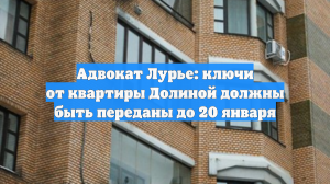 Адвокат Лурье: ключи от квартиры Долиной должны быть переданы до 20 января