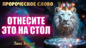 ПРОРОЧЕСКОЕ СЛОВО: «ОТНЕСИТЕ ЭТО НА СТОЛ» Лана Ваузер