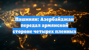 Пашинян: Азербайджан передал армянской стороне четырех пленных