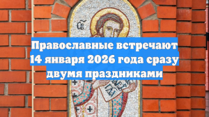 Православные встречают 14 января 2026 года сразу двумя праздниками