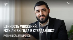 Ценность унижений: есть ли выгода в страданиях? Р. Исраэль Якобов