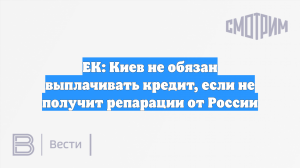 ЕК: Киев не обязан выплачивать кредит, если не получит репарации от России