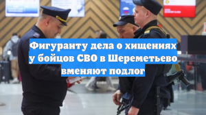 Фигуранту дела о хищениях у бойцов СВО в Шереметьево вменяют подлог