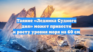 Таяние «Ледника Судного дня» может привести к росту уровня моря на 60 см