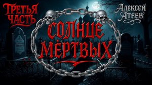 СОЛНЦЕ МЁРТВЫХ | ТРЕТЬЯ ЧАСТЬ | ЛЕГЕНДАРНАЯ МИСТИКА АЛЕКСЕЯ АТЕЕВА