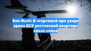 Don Mash: В сгоревшей при ударе дрона ВСУ ростовской квартире спала семья