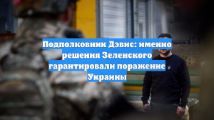 Подполковник Дэвис: именно решения Зеленского гарантировали поражение Украины