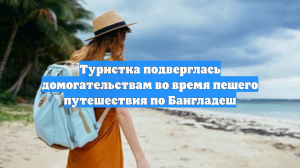 Туристка подверглась домогательствам во время пешего путешествия по Бангладеш
