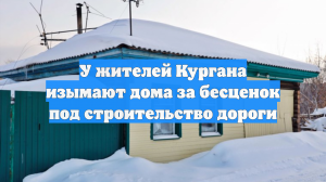 У жителей Кургана изымают дома за бесценок под строительство дороги