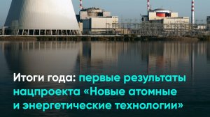 Итоги года: первые результаты нацпроекта «Новые атомные и энергетические технологии»