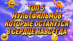 ТОП 5 МУЛЬТФИЛЬМОВ, которые останутся в сердце навсегда