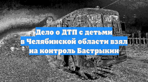 Дело о ДТП с детьми в Челябинской области взял на контроль Бастрыкин