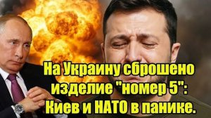 На Украину сброшено изделие "номер 5": Киев и НАТО в панике.