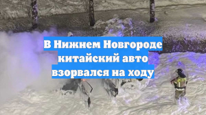 В Нижнем Новгороде китайский авто взорвался на ходу