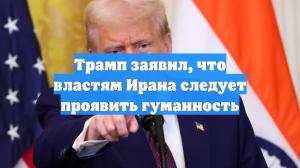 Трамп заявил, что властям Ирана следует проявить гуманность
