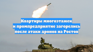 Квартиры многоэтажек и промпредприятие загорелись после атаки дронов на Ростов