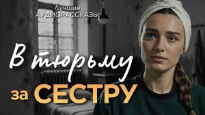 В ТЮРЬМУ ЗА СЕСТРУ. АудиоРассказы. Истории из жизни. Аудиокнига