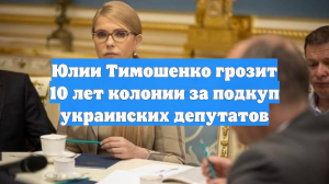 Юлии Тимошенко грозит 10 лет колонии за подкуп украинских депутатов