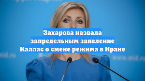 Захарова назвала запредельным заявление Каллас о смене режима в Иране