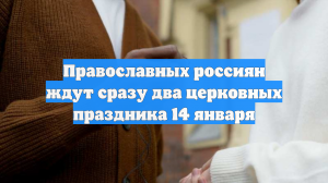 Православных россиян ждут сразу два церковных праздника 14 января