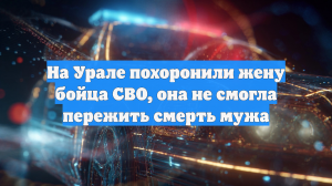E1.ru: в Свердловской области вдова участника СВО умерла в день его похорон