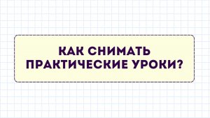 Как снимать практические уроки?