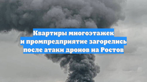 Квартиры многоэтажек и промпредприятие загорелись после атаки дронов на Ростов