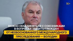 Важно объединяться с союзниками в вопросах защиты граждан от необоснованного преследования — Володин