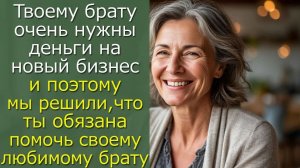 Твоему брату очень нужны деньги на новый бизнес и поэтому мы решили,что ты обязана...