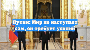Путин: Мир не наступает сам, он требует усилий