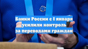 Банки России с 1 января усилили контроль за переводами граждан