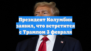Президент Колумбии заявил, что встретится с Трампом 3 февраля