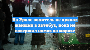 На Урале водитель не пускал женщин в автобус, пока не совершил намаз на морозе