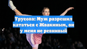 Трусова: Муж разрешил кататься с Жвакиным, он у меня не ревнивый