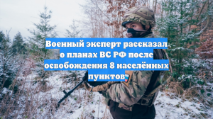 Военный эксперт рассказал о планах ВС РФ после освобождения 8 населённых пунктов