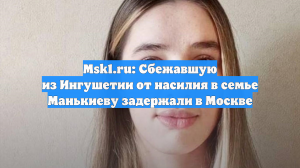 Msk1.ru: Сбежавшую из Ингушетии от насилия в семье Манькиеву задержали в Москве