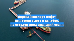 Морской экспорт нефти из России вырос в декабре, но остался ниже значений осени