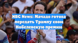 NBC News: Мачадо готова передать Трампу свою Нобелевскую премию
