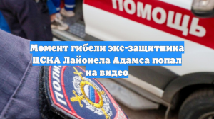 Момент гибели экс-защитника ЦСКА Лайонела Адамса попал на видео