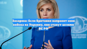 Захарова: Если Британия направит свои войска на Украину, они станут целями ВС РФ
