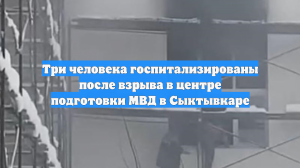 Три человека госпитализированы после взрыва в центре подготовки МВД в Сыктывкаре