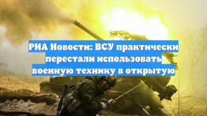 РИА Новости: ВСУ почти перестали использовать военную технику в открытую