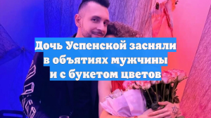 Дочь Успенской засняли в объятиях мужчины и с букетом цветов