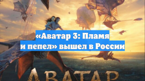 «Аватар 3: Пламя и пепел» вышел в России