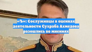 «Ъ»: Сослуживцы в оценках деятельности Сухраба Ахмедова разошлись во мнениях