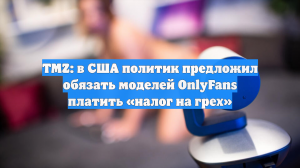 TMZ: в США политик предложил обязать моделей OnlyFans платить «налог на грех»
