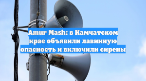 Amur Mash: в Камчатском крае объявили лавинную опасность и включили сирены