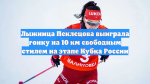 Лыжница Пеклецова выиграла гонку на 10 км свободным стилем на этапе Кубка России